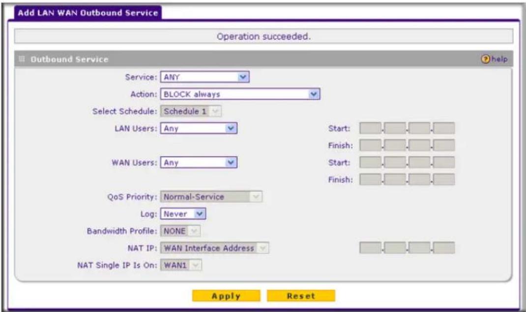 Add LAN WAN Outbound Service Operation succeeded. Outbound Service Service: ANY Action: BLOCK always Select Schedule: Schedule 1 LAN Users: Any WAN Users: Any QoS Priority: Normal-Service Log: Never Bandwidth Profile: NONE NAT IP: WAN Interface Address NAT Single IP Is On: WAN1 Start: Finish: Start:…