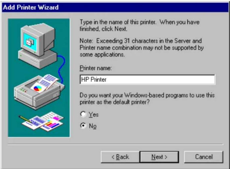 Add Printer Wizard Type in the name of this printer. When you have finished, click Next. Note: Exceeding 31 characters in the Server and Printer name combination may not be supported by some applications. Printer name: HP Printer Do you want your Windows-based programs to use this printer as the default printer? Yes No < Back Next > Cancel