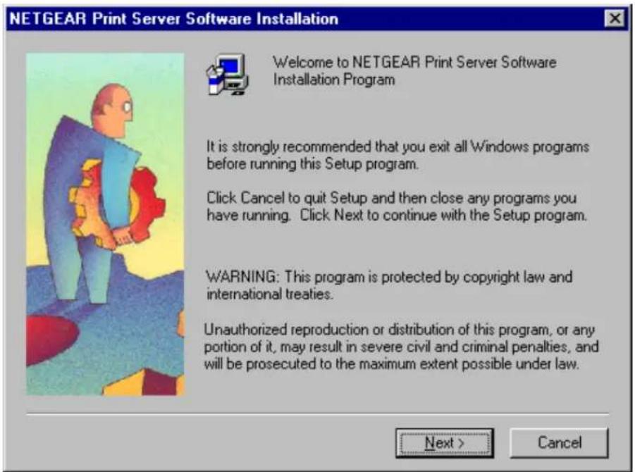 NETGEAR Print Server Software Installation Welcome to NETGEAR Print Server Software Installation Program It is strongly recommended that you exit all Windows programs before running this Setup program. Click Cancel to quit Setup and then close any programs you have running. Click Next to continue with the Setup program. WARNING: This program is protected by copyright law and international treaties. Unauthorized reproduction or distribution of this program, or any portion of it, may result in severe civil and criminal penalties, and will be prosecuted to the maximum extent possible under law. Next > Cancel