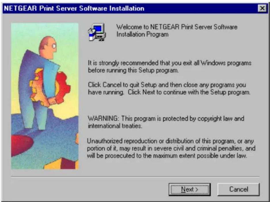 NETGEAR Print Server Software Installation Welcome to NETGEAR Print Server Software Installation Program It is strongly recommended that you exit all Windows programs before running this Setup program. Click Cancel to quit Setup and then close any programs you have running. Click Next to continue with the Setup program. WARNING: This program is protected by copyright law and international treaties. Unauthorized reproduction or distribution of this program, or any portion of it, may result in severe civil and criminal penalties, and will be prosecuted to the maximum extent possible under law. Next > Cancel