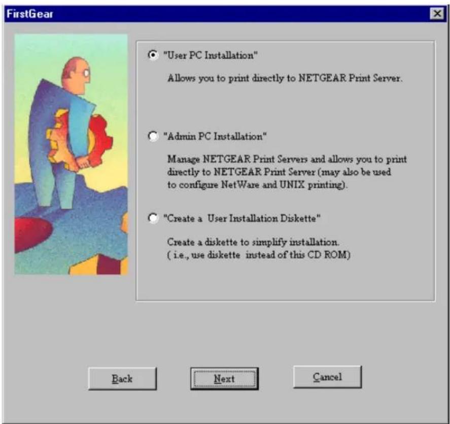 FirstGear "User PC Installation" Allows you to print directly to NETGEAR Print Server. "Admin PC Installation" Manage NETGEAR Print Servers and allows you to print directly to NETGEAR Print Server (may also be used to configure NetWare and UNIX printing). "Create a User Installation Diskette" Create a diskette to simplify installation. ( i.e., use diskette instead of this CD ROM ) Back Next Cancel