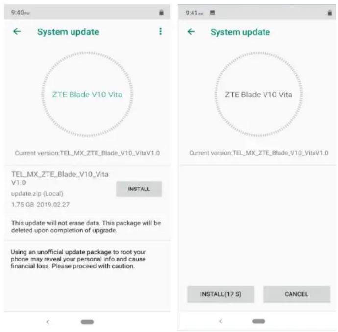 9:40 ← System update ZTE Blade V10 Vita Current version:TEL_MX_ZTE_Blade_V10_VitaV1.0 9:41 ← System update ZTE Blade V10 Vita Current version:TEL_MX_ZTE_Blade_V10_VitaV1.0 TEL_MX_ZTE_Blade_V10_Vita V1.0 UPDATE.zip (Local) INSTALL 1.75 GB 2019.02.27 This update will not erase data. This package will be deleted upon completion of upgrade. Using an unofficial update package to root your phone may reveal your personal info and cause financial loss. Please proceed with caution. INSTALL(17 S) CANCEL