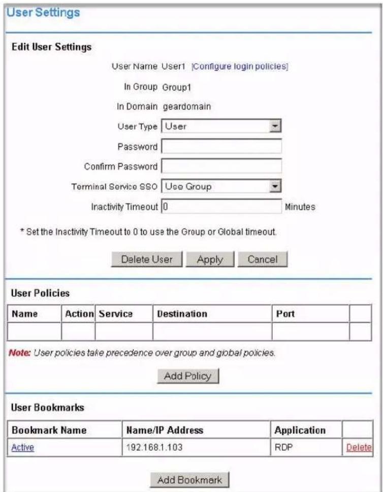 Edit User Settings User Name User1 [Configure login policies] In Group Group1 In Domain geardomain User Type User Password Confirm Password Terminal Service SSO Use Group Inactivity Timeout 0 Minutes * Set the Inactivity Timeout to 0 to use the Group or Global timeout. Delete User Apply Cancel User Policies Name Action Service Destination Port Note: User policies take precedence over group and global policies. Add Policy User Bookmarks Bookmark Name Name/IP Address Application Active 192.168.1.103 RDP Delete Add Bookmark