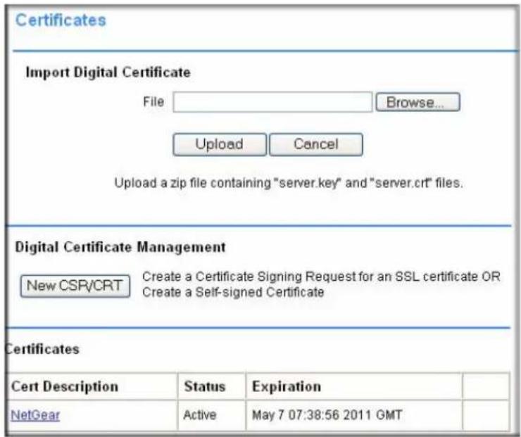 Certificates Import Digital Certificate File Browse... Upload Cancel Upload a zip file containing "server.key" and "server.crt" files. Digital Certificate Management New CSR/CRT Create a Certificate Signing Request for an SSL certificate OR Create a Self-signed Certificate Certificates Cert Description Status Expiration NetGear Active May 7 07:38:56 2011 GMT