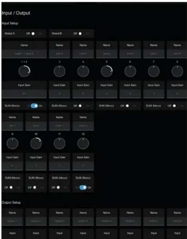 Input / Output Input Setup Global A Off Global B Off Name None Name Name Name Name Input 1 + Input 2 Line 3 Line 4 Line 5 Line 6 Line 7 Line 8 1 + 2 3 4 5 6 7 8 Input Gain.Input Gain.Input Gain.Input Gain.Input Gain.Input Gain.Input Gain SUM (Mono) Off On SUM (Mono) Off On SUM (Mono) Off On SUM (Mono) Off On Name None Name Name Gain Off 2 Close 1 Close 2 9 10 11 12 Input Gain.Input Gain.Input Gain.Input Gain SUM (Mono) SUM (Mono) SUM (Mono) SUM (Mono) Off Off Off Off On Output Setup Name None Name Name Name Name Name Name Output 1 Input 2 Input 3 Input 4 Input 5 Input 6 Input 7 Input 8 Input.Input.Input.Input.Input.Input.Input.Input.Input Input Name None Name Name Name Name 名称 Name 名称 Name Input 1+ Input 2 Line 3 Line 4 Line 5 Line 6 Line 7 Line 8 1 + 2 3 4 5 6 7 8 Input Gain.Input Gain.Input Gain.Input Gain.Input Gain.Input Gain.Input Gain SUM (Mono) Off On SUM (Mono) Off On SUM (Mono) Off On