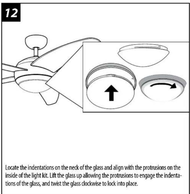 12 Locate the indentations on the neck of the glass and align with the protrusions on the inside of the light kit. Lift the glass up allowing the protrusions to engage the indentations of the glass, and twist the glass clockwise to lock into place.