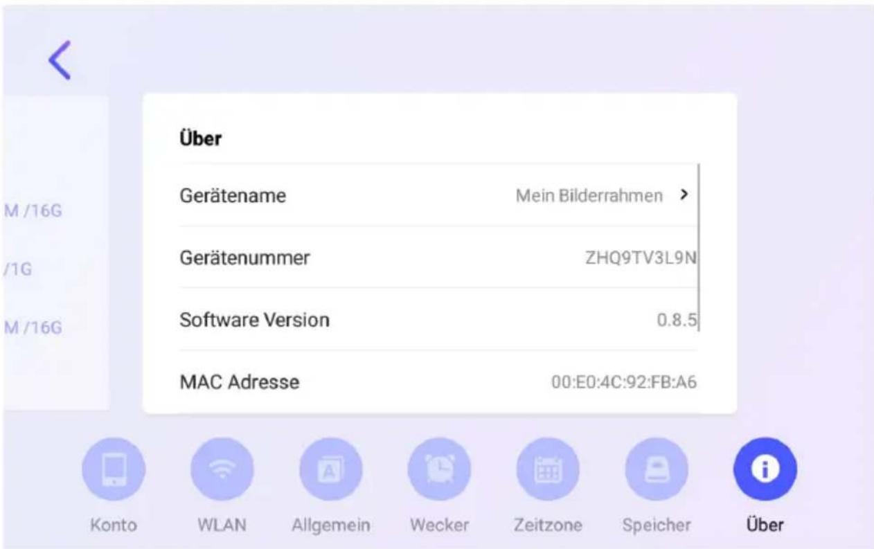 Über Gerätename Mein Bilderrahmen > Gerätenummer ZHQ9TV3L9N Software Version 0.8.5 MAC Adresse 00:E0:4C:92:FB:A6 Konto WLAN Allgemein Wecker Zeitzone Speicher Über