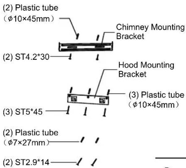 (2) Plastic tube (φ10×45mm) Chimney Mounting Bracket (2) ST4.2*30 Hood Mounting Bracket (3) Plastic tube (φ10×45mm) (3) ST5*45 (2) Plastic tube (φ7×27mm) (2) ST2.9*14