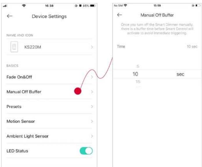 Device Settings NAME AND ICON KS220M BASICS Fade On&Off Manual Off Buffer Presets Motion Sensor Ambient Light Sensor LED Status Manual Off Buffer Once you turn off the Smart Dimmer manually, there is a buffer time before Smart Control will activate to avoid immediate triggering. Time 10 sec 5 10 sec 15 No SM 15:59 10 sec