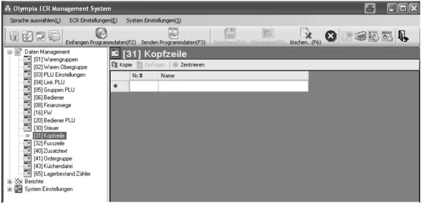 Olympia ECR Management System Sprache auswählen(L) ECR Einstellungen(E) System Einstellungen(S) Emfangen Programmdaten(F2) Senden Programmdaten(F3) Speichern(F4) Abbrechen(F5) löschen...(F6) [31] Kopfzeile Kopie Einfügen Zentrieren Daten Management [01] Warengruppen [02] Waren Obergruppe [03] PLU Einstellungen [04] Link PLU [05] Gruppen PLU [06] Bediener [08] Finanzwege [16] Fw [20] Bediener PLU [30] Steuer >> [31] Kopfzeile [32] Fusszeile [40] Zusatztext [41] Ordergruppe [43] Küchendatei [65] Lagerbestand Zähler Berichte System Einstellungen