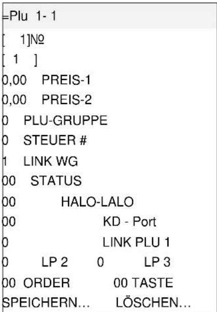 =Plu 1-1 [ 1]No [ 1 ] 0,00 PREIS-1 0,00 PREIS-2 0 PLU-GRUPPE 0 STEUER # 1 LINK WG 00 STATUS 00 HALO-LALO 00 KD - Port 0 LINK PLU 1 0 LP 2 0 LP 3 00 ORDER 00 TASTE SPEICHERN... LÖSCHEN...