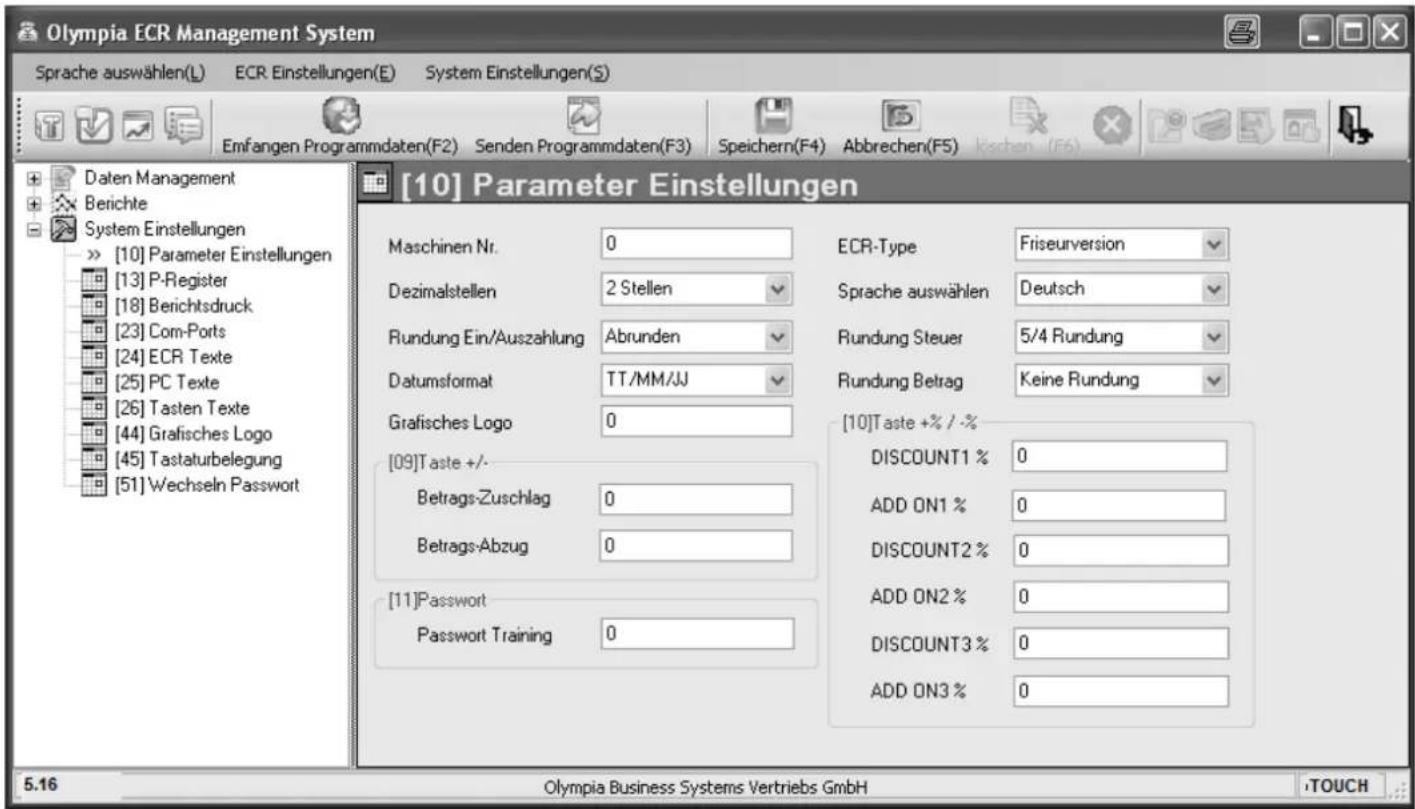 Olympia ECR Management System Sprache auswählen(L) ECR Einstellungen(E) System Einstellungen(S) Emfangen Programmdaten(F2) Senden Programmdaten(F3) Speichern(F4) Abbrechen(F5) kischen (F6) [10] Parameter Einstellungen Maschinen Nr. 0 Dezimalstellen 2 Stellen Rundung Ein/Auszahlung Abrunden Datumsformat TT/MM/JJ Grafisches Logo 0 [09]Taste +/- Betrags-Zuschlag 0 Betrags-Abzug 0 [11]Password Password Training 0 ECR-Type Friseurversion Sprache auswählen Deutsch Rundung Steuer 5/4 Rundung Rundung Betrag Keine Rundung [10]Taste +% / -% DISCOUNT1 % 0 ADD ON1 % 0 DISCOUNT2 % 0 ADD ON2 % 0 DISCOUNT3 % 0 ADD ON3 % 0 5.16 Olympia Business Systems Vertriebs GmbH TOUCH