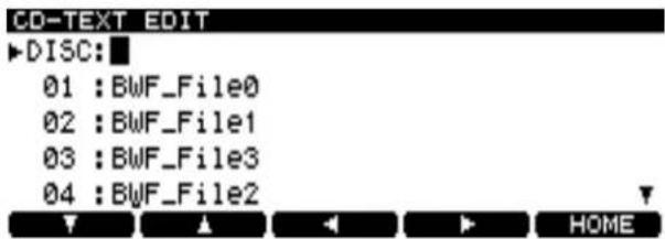 CD-TEXT EDIT ▶DISC: 01 : BWF_File0 02 : BWF_File1 03 : BWF_File3 04 : BWF_File2 ▼ ▲ ◀ ▶ HOME