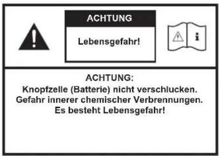 ACHTUNG Lebensgefahr! ACHTUNG: Knopfzelle (Batterie) nicht verschlucken. Gefahr innerer chemischer Verbrennungen. Es besteht Lebensgefahr!