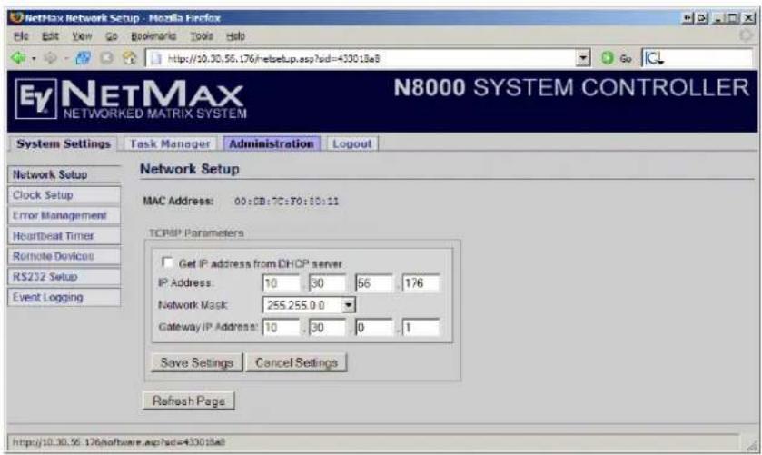 NetMax Network Setup - Mozilla Firefox File Edit View Go Bookmarks Tools Help http://10.30.56.176/netsetup.asp?sd=430018e8 N8000 SYSTEM CONTROLLER System Settings Task Manager Administration Logout Network Setup MAC Address: 00:00:70:30:00:11 TCP/IP Parameters Get IP address from DHCP server IP Address: 10 30 56 176 Network Mask: 255.255.0.0 Gateway IP Address: 10 30 0 1 Save Settings Cancel Settings Refresh Page http://10.30.56.176/software.asp?sd=430018e8