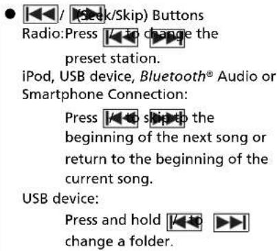 ● [◀] / [◀/Skip) Buttons Radio:Press [◀] to change the preset station. iPod, USB device, Bluetooth® Audio or Smartphone Connection: Press [◀] to the beginning of the next song or return to the beginning of the current song. USB device: Press and hold [◀] to change a folder.