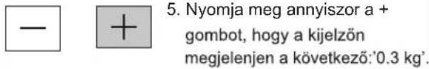 5. Nyomja meg annyiszor a + gombot, hogy a kijelzön megjelenjen a következő:0.3 kg'.
