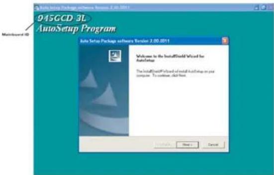 945GCD 3L AutoSetup Program Auto Setup Package software Version 2.00.2011 Welcome to the InstallShield Wizard for AutoSetup The InstallShield Wizard of install AutoSetup on your computer. To continue, click Next. OK Cancel