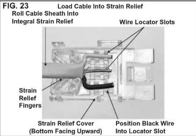 FIG. 23 Load Cable Into Strain Relief Roll Cable Sheath Into Integral Strain Relief Wire Locator Slots Strain Relief Fingers Strain Relief Cover (Bottom Facing Upward) Position Black Wire Into Locator Slot