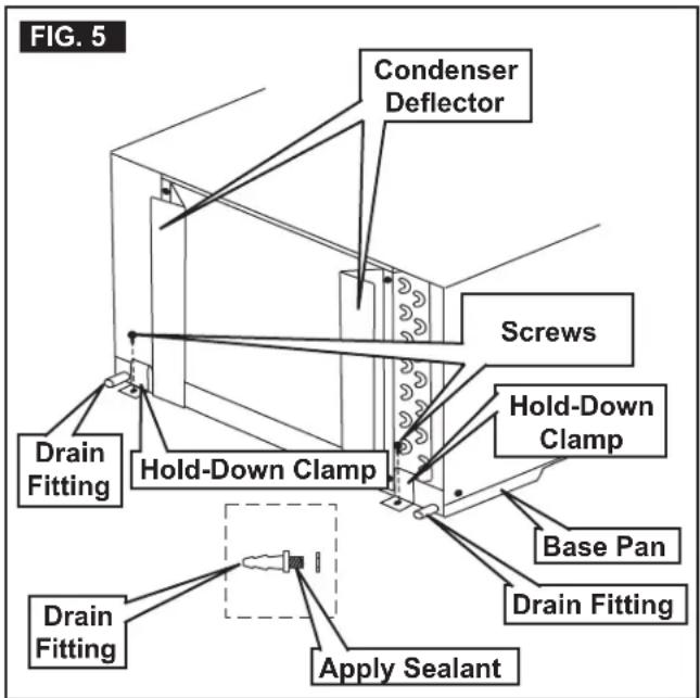 FIG. 5 Condenser Deflector Screws Hold-Down Clamp Drain Fitting Hold-Down Clamp Base Pan Drain Fitting Drain Fitting Apply Sealant