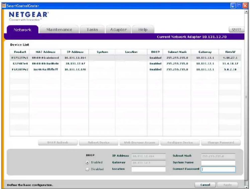 SmartControlCenter NETGEAR® Connect with Innovation® Network Maintenance Tasks Adapter Help QUIT Current Network Adapter 10.131.12.70 Device List Product MAC Address IP Address System Location DHCP Subset Nack Cateway FirmW FS752TPv1 08:00:01:abibccid 10.131.12.164 Enabled 255.255.255.0 10.131.12.1 N.10.27.1 GS748Tv4 08:08:00:ba0b6bc 10.131.12.67 Enabled 255.255.255.0 10.131.12.1 11.4.18.17 FS728TPv2 sa:40%a:ff:fb:ff 10.131.12.170 Enabled 255.255.255.0 10.131.12.1 9.8.2.10 DHCP Refresh Subnet Device Wnt Browser Access Configure Device Change Password DHCP IP Address 10.131.12.164 Subnet Nack 255.255.255.0 Enabled Gateway 10.131.12.1 System Name: Disabled Location Current Password: Define the basic configuration. Cancel Apply