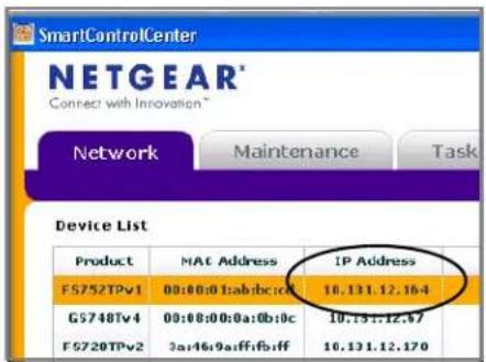 SmartControlCenter NETGEAR* Connect with Innovation™ Network Maintenance Task Device List Product MAT Address IP Address FS752TPv1 00:00:01:ab:bc:cd 10.131.12.164 GS748Tv4 00:08:00:0a:0b:0c 10.191.12.07 FS720TPv2 3a:46:9:aff:fb:ff 10.131.12.170