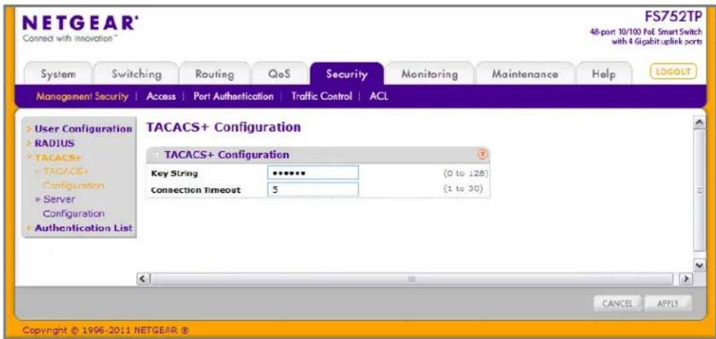 NETGEAR® FS752TP 48-port 10/100 FoE Smart Switch with 4 Gigabit uplink ports Connect with Innovation™ System Switching Routing QoS Security Monitoring Maintenance Help(LOGOUT) Management Security Access Port Authentication Traffic Control ACL User Configuration RADIUS TACACS+ TACACS+ Configuration Server Configuration Authentication List TACACS+ Configuration TACACS+ Configuration Key String ******** (0 to 128) Connection Timeout 5 (1 to 30) CANCEL APPLY Copyright © 1996-2011 NETGEAR ®