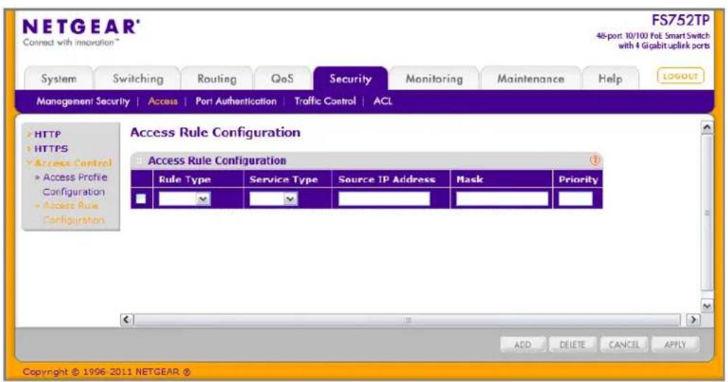 NETGEAR® Connect with innovation™ FS752TP 48-port 10/100 PoE Smart Switch with 4 Gigabit uplink ports System Switching Routing QoS Security Monitoring Maintenance Help LOGOUT Management Security | Access | Port Authentication | Traffic Control | ACL HTTP HTTPS Access Control Access Profile Configuration Access Rule Configuration Access Rule Configuration Rule Type Service Type Source IP Address Mask Priority ADD DELETE CANCEL APPLY Copyright © 1996-2011 NETGEAR ®