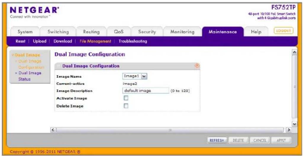 NETGEAR® FS752TP 48-port 10/100 PoE Smart Switch with 4 Gigabit uplink ports System Switching Routing QoS Security Monitoring Help(LOGout) Reset | Upload | Download | File Management | Troubleshooting Dual Image Configuration Dual Image Configuration Image Name Image1 Current-activeoya image2 Image Descriptionikt default image (0 to 129) Activate Image Delete Image REFRESH Delete CANCEL APPLY Copyright © 1996-2011 NETGEAR ®
