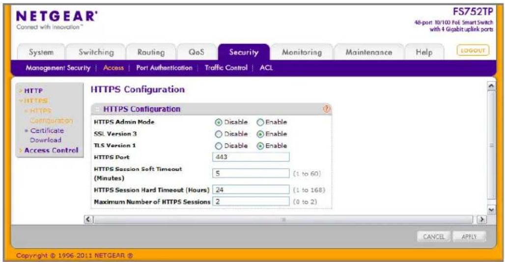 NETGEAR® FS752TP 48-port 10/100 FoE Smart Switch with 4 Gigabit uplink ports Connect with innovation™ System Switching Routing QoS Security Monitoring Maintenance Help LOGOUT Management Security | Access | Port Authentication | Traffic Control | ACL HTTPS Configuration HTTPS Configuration HTTPS Admin Mode Disable Enable SSL Version 3 Disable Enable TLS Version 1 Disable Enable HTTPS Port 443 HTTPS Session Soft Timeout 5 (1 to 60) (Minutes) 24 (1 to 168) HTTPS Session Hard Timeout (Hours) 24 (0 to 2) Maximum Number of HTTPS Sessions 2 Copyright © 1996-2011 NETGEAR ®