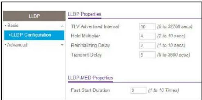 LLDP • Basic • LLDP Configuration • Advanced LLDP Properties TLV Advertised Interval 30 (5 to 32768 secs) Hold Multiplier 4 (2 to 10 secs) Reinitializing Delay 2 (1 to 10 secs) Transmit Delay 5 (5 to 3600 secs) LLDP-MED Properties Fast Start Duration 3 (1 to 10 Times)
