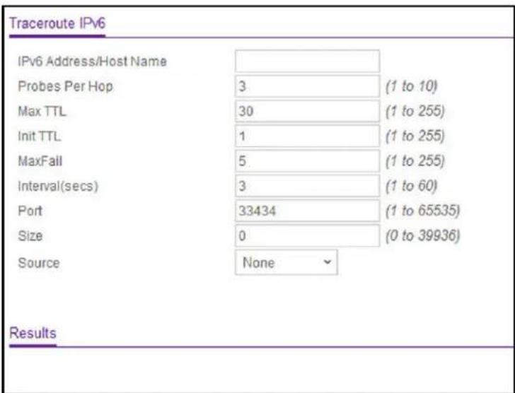 Traceroute IPv6 IPv6 Address/Host Name Probes Per Hop 3 (1 to 10) Max TTL 30 (1 to 255) Init TTL 1 (1 to 255) MaxFall 5 (1 to 255) Interval(secs) 3 (1 to 60) Port 33434 (1 to 65535) Size 0 (0 to 39936) Source None Results