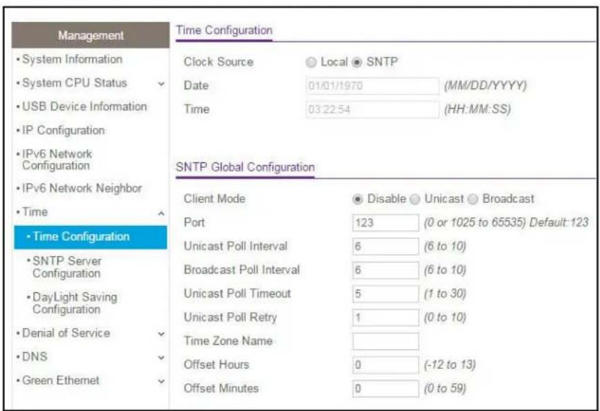 Management • System Information • System CPU Status • USB Device Information • IP Configuration • IPv6 Network Configuration • IPv6 Network Neighbor • Time • Time Configuration • SNTP Server Configuration • DayLight Saving Configuration • Denial of Service • DNS • Green Ethernet Time Configuration Clock Source Local SNTP Date 01/01/1970 (MM/DD/YYYY) Time 03:22:54 (HH:MM:SS) SNTP Global Configuration Client Mode Disable Unicast Broadcast Port 123 (0 or 1025 to 65535) Default: 123 Unicast Poll Interval 6 (6 to 10) Broadcast Poll Interval 6 (6 to 10) Unicast Poll Timeout 5 (1 to 30) Unicast Poll Retry 1 (0 to 10) Time Zone Name Offset Hours 0 (-12 to 13) Offset Minutes 0 (0 to 59)