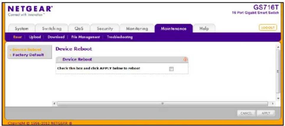 NETGEAR® Connect with innovation * GS716T 18 Port Gigabit Smart Switch System Switching QoS Security Monitoring Maintenance Help Raser | Upload | Download | File Management | Troubleshooting Device Reboot Factory Default Device Reboot Check this box and click APPLY below to reboot CANCEL APPLY Copyright © 1996-2012 NETGEAR ©