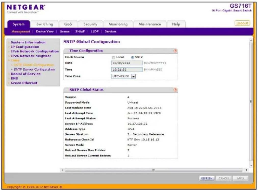 NETGEAR® Connect with Innovation™ GS716T 16 Port Gigabit Smart Switch System Switching QoS Security Monitoring Maintenance Help MANAGEMENT | Device View | License | SNMP | LLDP | Services LOGOUT SNTP Global Configuration Time Configuration Clock Source Local SNTP Date 16/08/2012 (DD/MM/YYYY) Time 16:21:56 (HH:MM:GS) Time Zone UTC-05:00 SNTP Global Status Version 4 Supported Mode Unicast Last Update Time Aug 16.22:21:21 2012 Last Attempt Time Jan 07 04:13:29 1970 Last Attempt Status Success Server IP Address 10.27.136.02 Address Type IPv4 Server Stratum 3 - Secondary Reference Reference Clock Id NTP Srvr 10.16.16.12 Server Mode Server Unicast Server Max Entries 3 Unicast Server Current Entries 1 © 1998-2012.NETGEAR ® REFRESH CANCEL APPLY Copyright © 1998-2012.NETGEAR ®