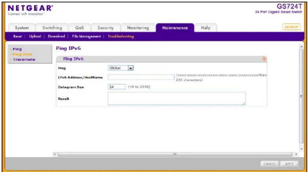 NETGEAR® Connect with innovation™ GS724T 24 Port Gigabit Smart Switch System Switching QoS Security Monitoring Maintenance Help Reset | Upload | Download | File Management | Troubleshooting Ping Ping IPv6 Traceroute Ping IPv6 Ping Global IPv6 Address/Hostname (xxxx:xxxx:xxxx:xxxx:xxxx:xxxx:xxxx:xxxx/Max 255 characters) Datagram Size 54 (40 to 2040) Result CANCEL APPLY