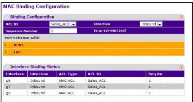 MAC Binding Configuration Binding Configuration ACL ID Sales_ACL Direction Inbound Sequence Number 0 (0 to 4294967295) Port Selection Table PORT LAC Interface Binding Status Interface Direction ACL Type ACL ID Seq No G6 Inbound MAC_ACL Sales_ACL 1 G7 Inbound MAC_ACL Sales_ACL 1 G8 Inbound MAC_ACL Sales_ACL 1