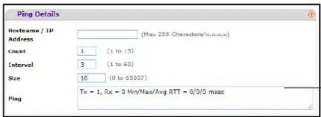 Ping Details Hostname / IP Address (Max 255 Characters/xxx) Count 1 (1 to 13) Interval 3 (1 to 60) Size 10 (0 to 65907) Ping Tx = 1, Rx = 0 Min/Max/Avg RTT = 0/0/0 msec