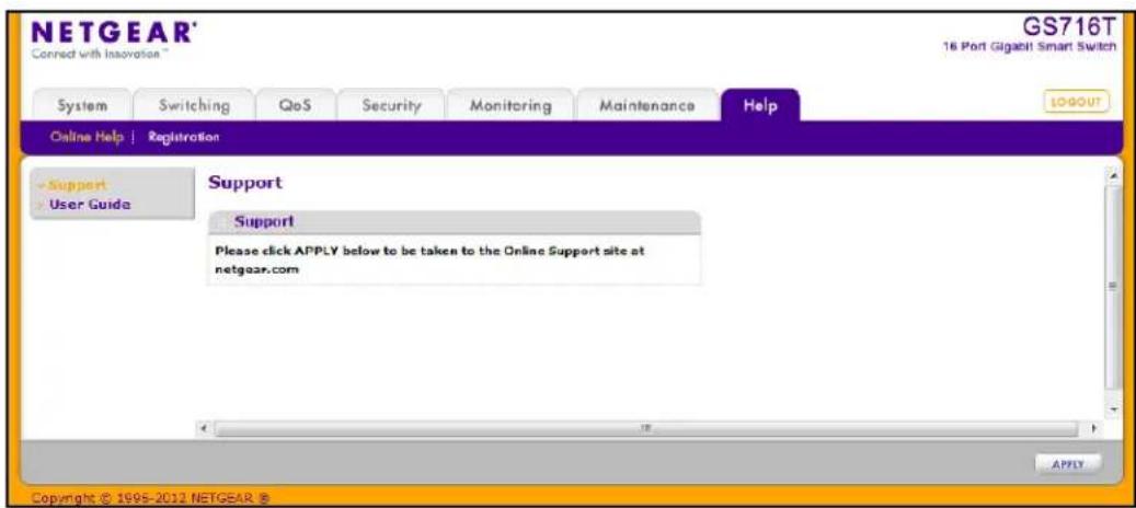 NETGEAR® Connect with Innovation™ GS716T 16 Port Gigabit Smart Switch System Switching QoS Security Monitoring Maintenance Help GOOGOUT Online Help | Registration Support User Guide Support Please click APPLY below to be taken to the Online Support site at netgear.com Copyright © 1995-2012 NETGEAR ®