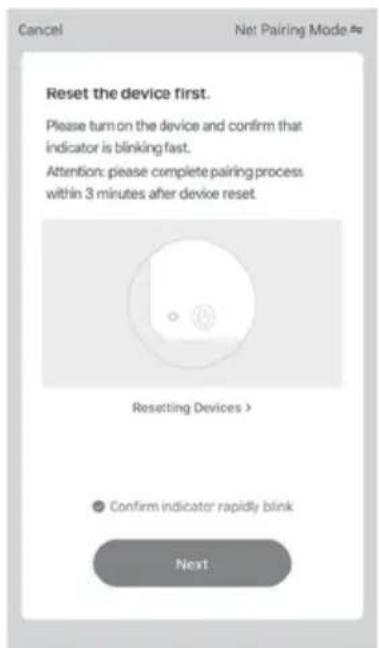 Cancel Net Pairing Mode # Reset the device first. Please turn on the device and confirm that indicator is blinking fast. Attention: please complete pairing process within 3 minutes after device reset Resetting Devices > ● Confirm indicator rapidly blink Next