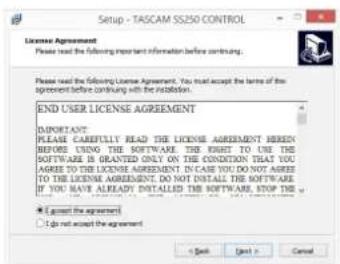 Setup - TASCAM SS250 CONTROL License Agreement Please read the following important information before continuing. Please read the following License Agreement, You must accept the terms of the agreement before continuing with the institution. END USER LICENSE AGREEMENT IMPORTANT: PLEASE CAREFULL READ THE LICENSE AGREEMENT HEREIN BEFORE USING THE SOFTWARE. THE RIGHT TO USE THE SOFTWARE IS GRANTED ONLY ON THE CONDITION THAT YOU AGREES TO THE LICENSE AGREEMENT. IN CASE YOU DO NOT AGRIEE TO THE LICENSE AGREEMENT. DO NOT INSTALL THE SOFTWARE. IF YOU HAVE ALREADY, INSTALLED THE SOFTWARE, STOP THE OPTIONAL AGREEMENT! I do not accept the agreement OK Next > Cancel