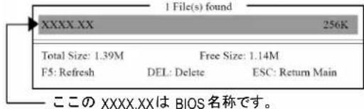 1 File(s) found XXXX.XX 256K Total Size: 1.39M Free Size: 1.14M F5: Refresh DEL: Delete ESC: Return Main この XXXX.XXは BIOS 名称です。