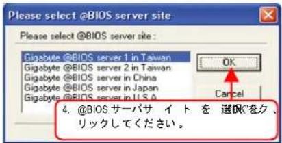 Please select @BIOS server site Please select @BIOS server site : Gigabyte @BIOS server 1 in Taiwan Gigabyte @BIOS server 2 in Taiwan Gigabyte @BIOS server in China Gigabyte @BIOS server in Japan Gigabyte @BIOS server in USA OK Cancel 4. @BIOS サーバサ イ ト を 選択をク、 リックしてください。