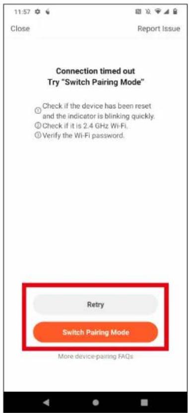11:57 Close Report Issue Connection timed out Try "Switch Pairing Mode" ① Check if the device has been reset and the indicator is blinking quickly. ② Check if it is 2.4 GHz Wi-Fi. ③ Verify the Wi-Fi password. Retry Switch Pairing Mode More device-pairing FAQs