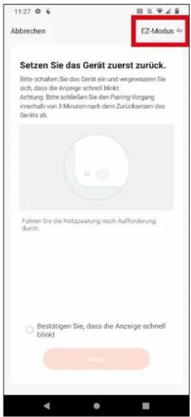 11:27 Abbrechen EZ-Modus # Setzen Sie das Gerät zuerst zurück. Bitte schalten Sie das Gerät ein und vergewissen Sie sich, dass die Anzeige schnell blinkt. Achtung. Bitte schließen Sie den Pairing-Vorgang innerhalb von 3 Minuten nach dem Zurücksetzen des Geräts ab. Führen Sie die Netzpaarung nach Aufforderung durch. ○ Bestätigen Sie, dass die Anzeige schnell blinkt Mitaru