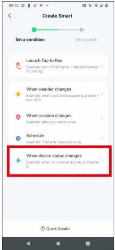 Create Smart Set a condition Set up task Launch Tap-to-Run Example: turn off all lights in the bedroom with one tap. When weather changes Example: when local temperature is greater than 28°C When location changes Example: after you leave home. Schedule Example: 7:00 a.m. every morning When device status changes Example: when an unusual activity is detected. Quick Create