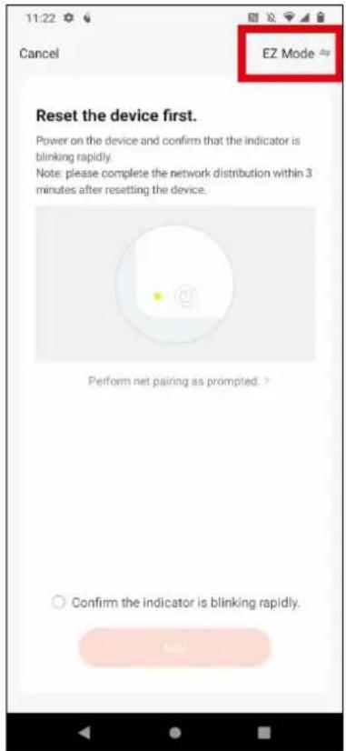 11:22 Cancel EZ Mode Reset the device first. Power on the device and confirm that the indicator is blinking rapidly. Note: please complete the network distribution within 3 minutes after resetting the device. Perform net pairing as prompted. > Confirm the indicator is blinking rapidly.
