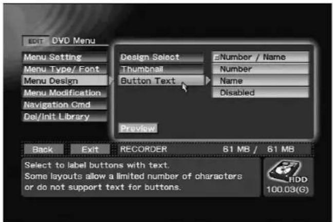 EDIT DVD Menu Menu Setting Menu Type/ Font Menu Design Menu Modification Navigation Cmd Del/Init Library Design Select Thumbnail Button Text ENumber / Name Number Name Disabled Preview Back Exit RECORDER 61 MB / 61 MB Select to label buttons with text. Some layouts allow a limited number of characters or do not support text for buttons. HDD 100.03(G)