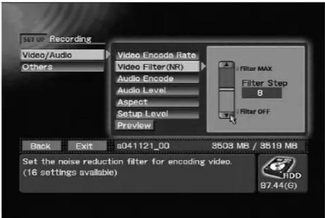 SET UP Recording Video/Audio Others Video Encode Rate Video Filter(NR) Audio Encode Audio Level Aspect Setup Level Preview Filter MAX Filter Step 8 Filter OFF Back Exit s041121_00 3503 MB / 3519 MB Set the noise reduction filter for encoding video. (16 settings available) HDD 97.44(G)