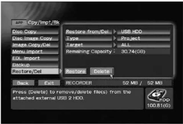 APP Cpy/Impt/Bk Disc Copy Disc Image Copy Image Copy/Del Menu Import EDL Import Backup Restore/Del Restore from/Del ▶ USB HDD Type ▶ Project Target ▶ ALL Remaining Capacity : 30.74(GB) Restore Delete Back Exit RECORDER 52 MB / 52 MB Press [Delete] to remove/delete file(s) from the attached external USB 2 HDD. 100.81(G)